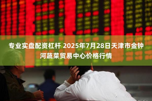 专业实盘配资杠杆 2025年7月28日天津市金钟河蔬菜贸易中心价格行情