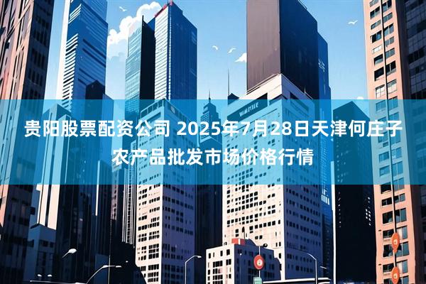 贵阳股票配资公司 2025年7月28日天津何庄子农产品批发市场价格行情