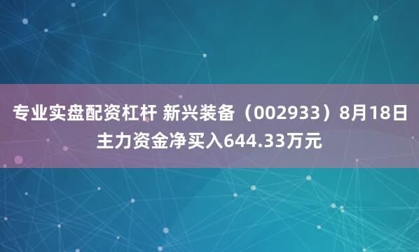 专业实盘配资杠杆 新兴装备（002933）8月18日主力资金净买入644.33万元