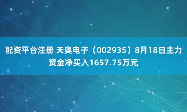 配资平台注册 天奥电子（002935）8月18日主力资金净买入1657.75万元