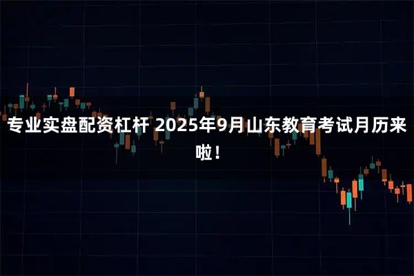 专业实盘配资杠杆 2025年9月山东教育考试月历来啦！