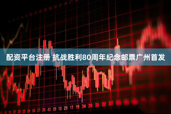 配资平台注册 抗战胜利80周年纪念邮票广州首发