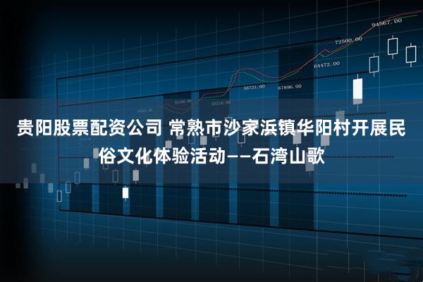 贵阳股票配资公司 常熟市沙家浜镇华阳村开展民俗文化体验活动——石湾山歌