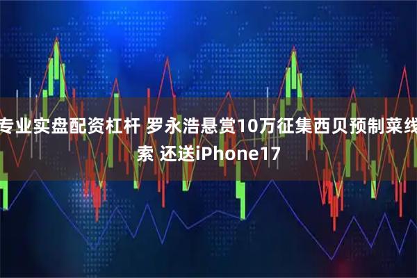 专业实盘配资杠杆 罗永浩悬赏10万征集西贝预制菜线索 还送iPhone17
