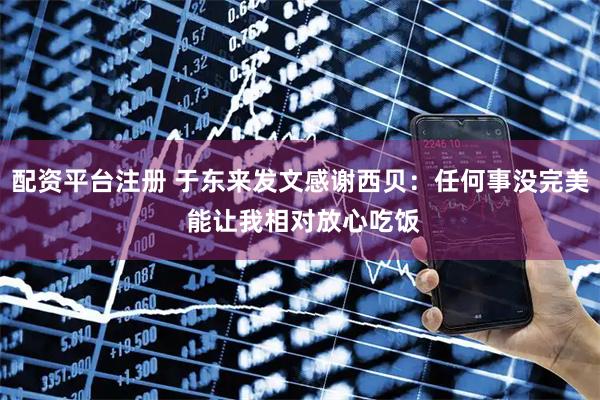 配资平台注册 于东来发文感谢西贝：任何事没完美 能让我相对放心吃饭
