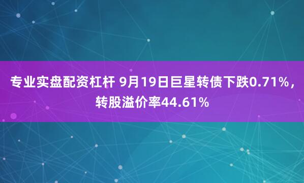 专业实盘配资杠杆 9月19日巨星转债下跌0.71%，转股溢价率44.61%