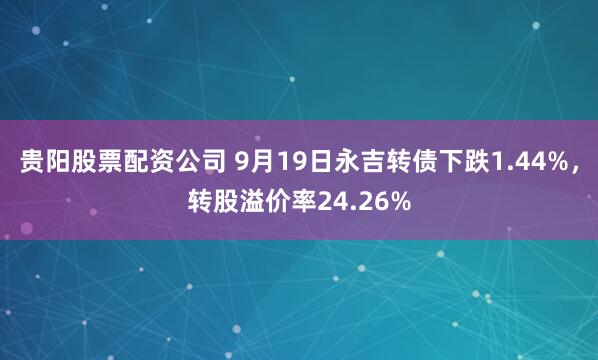 贵阳股票配资公司 9月19日永吉转债下跌1.44%，转股溢价率24.26%