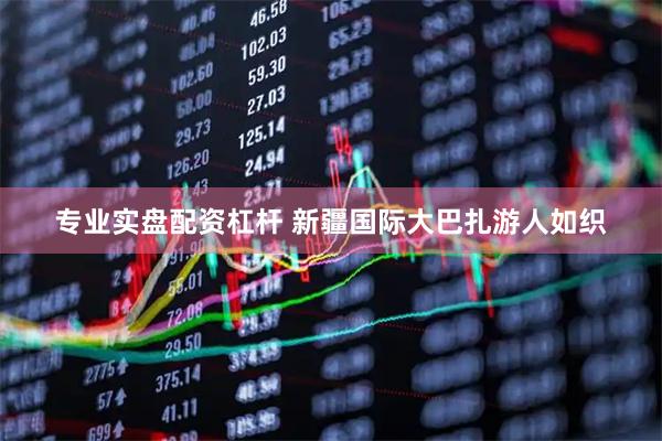 专业实盘配资杠杆 新疆国际大巴扎游人如织