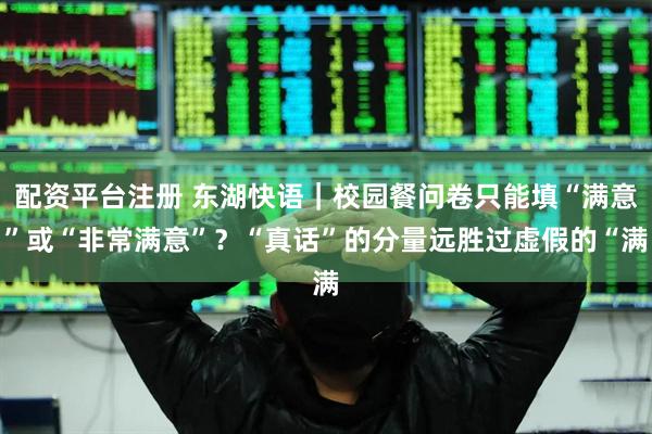 配资平台注册 东湖快语｜校园餐问卷只能填“满意”或“非常满意”？“真话”的分量远胜过虚假的“满