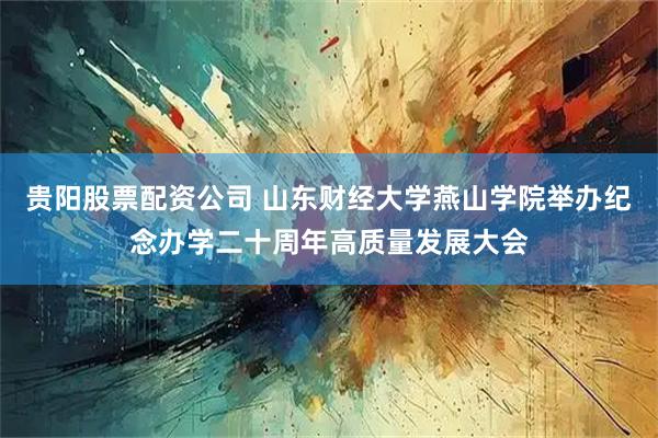 贵阳股票配资公司 山东财经大学燕山学院举办纪念办学二十周年高质量发展大会